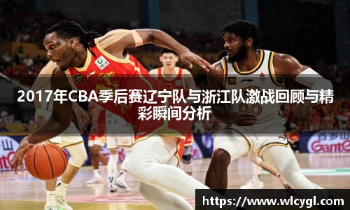 2017年CBA季后赛辽宁队与浙江队激战回顾与精彩瞬间分析