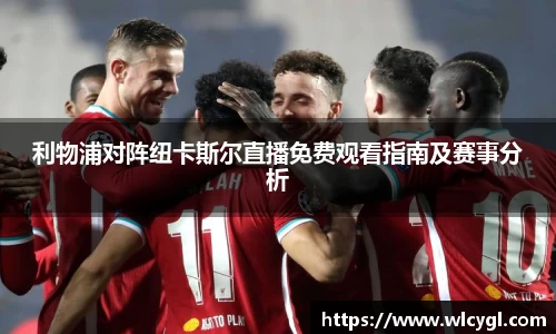 利物浦对阵纽卡斯尔直播免费观看指南及赛事分析