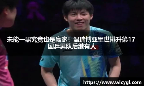 未能一黑究竟也是赢家！温瑞博亚军世排升第17 国乒男队后继有人