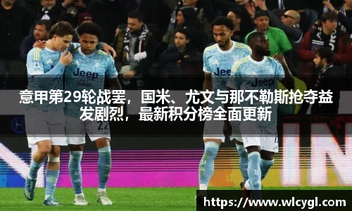 意甲第29轮战罢，国米、尤文与那不勒斯抢夺益发剧烈，最新积分榜全面更新