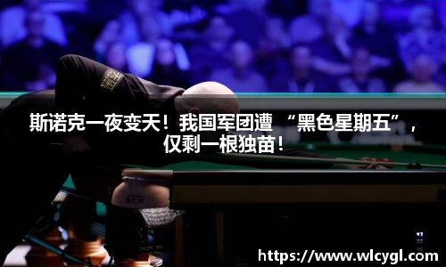斯诺克一夜变天！我国军团遭 “黑色星期五”，仅剩一根独苗！